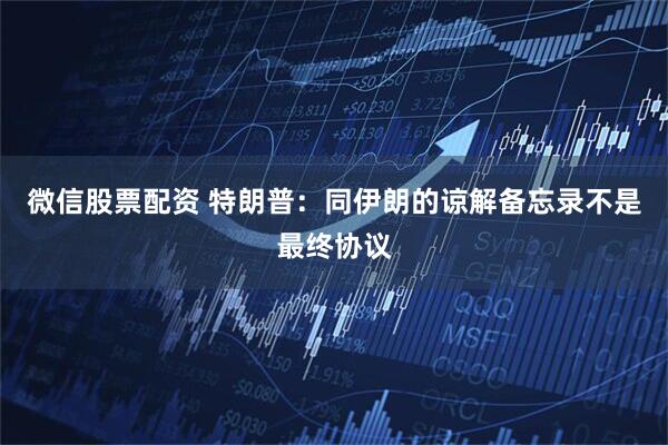 微信股票配资 特朗普：同伊朗的谅解备忘录不是最终协议